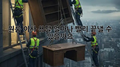 원룸 이사 용달, 얼마나 빨리 끝낼 수 있을까요?